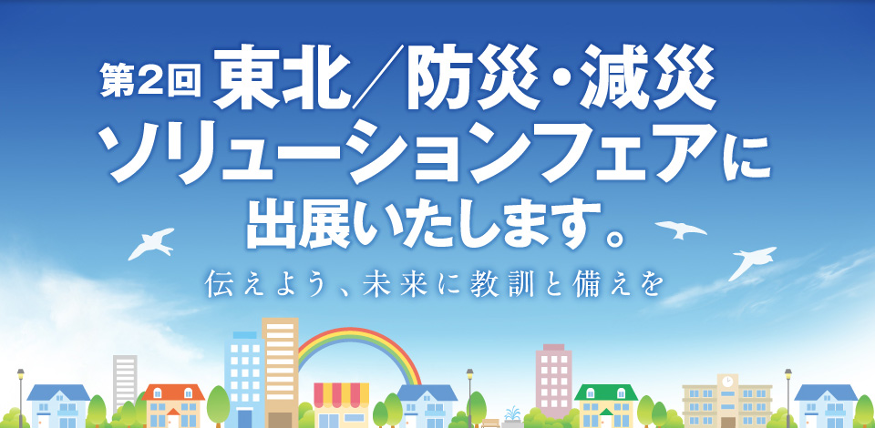 第2回 東北／防災・減災ソリューションフェアに出展いたします。