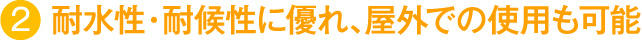耐水性・耐候性に優れ、屋外での使用も可能